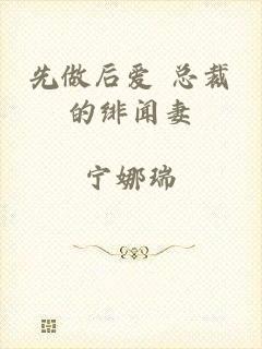 先做后爱 总裁的绯闻妻